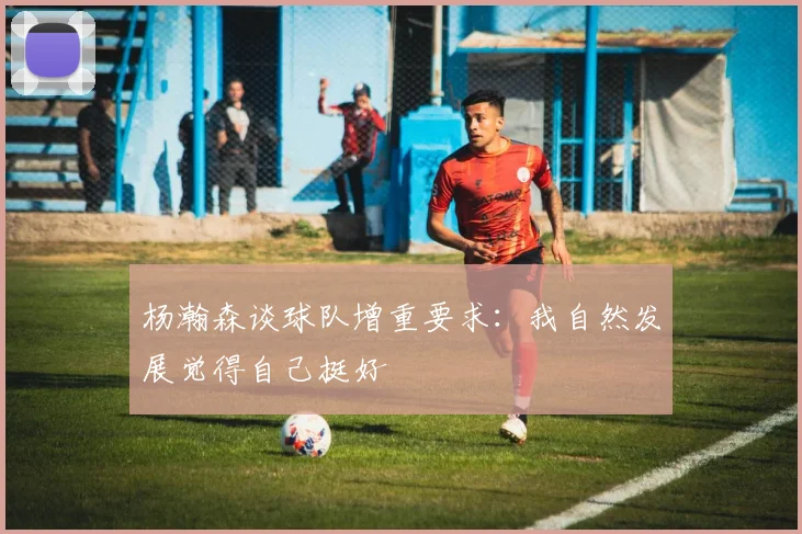 杨瀚森谈球队增重要求：我自然发展觉得自己挺好