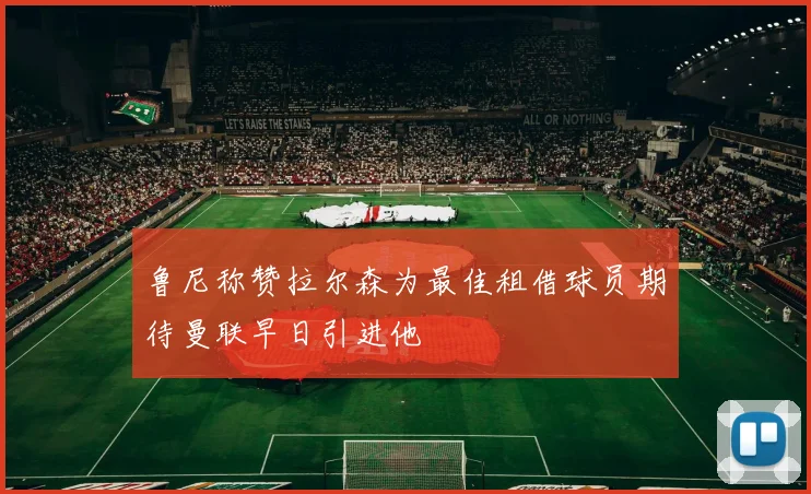 鲁尼称赞拉尔森为最佳租借球员期待曼联早日引进他