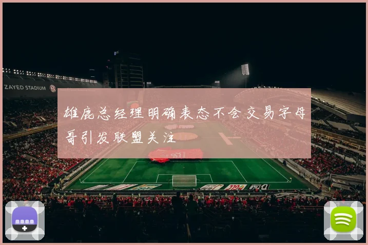 雄鹿总经理明确表态不会交易字母哥引发联盟关注