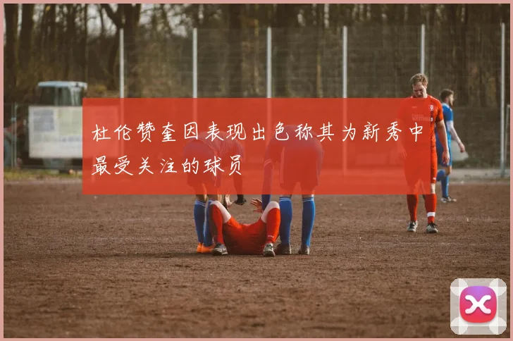 杜伦赞奎因表现出色称其为新秀中最受关注的球员