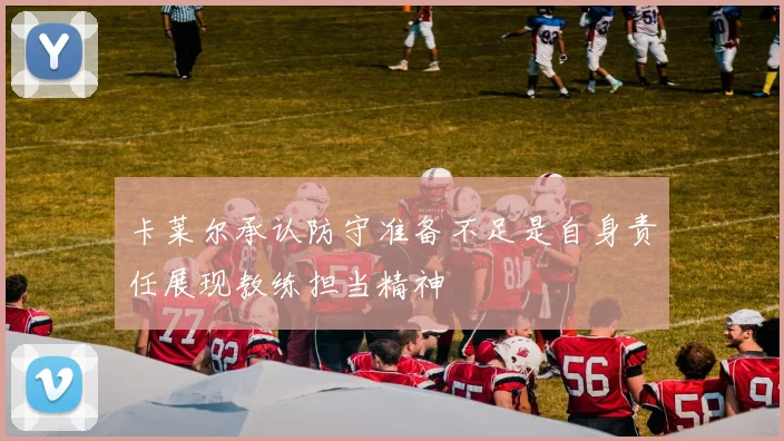 卡莱尔承认防守准备不足是自身责任展现教练担当精神