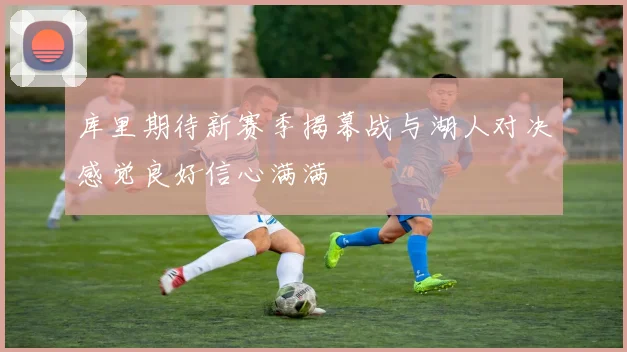 库里期待新赛季揭幕战与湖人对决感觉良好信心满满