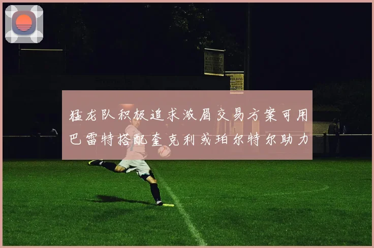 猛龙队积极追求浓眉交易方案可用巴雷特搭配奎克利或珀尔特尔助力交易