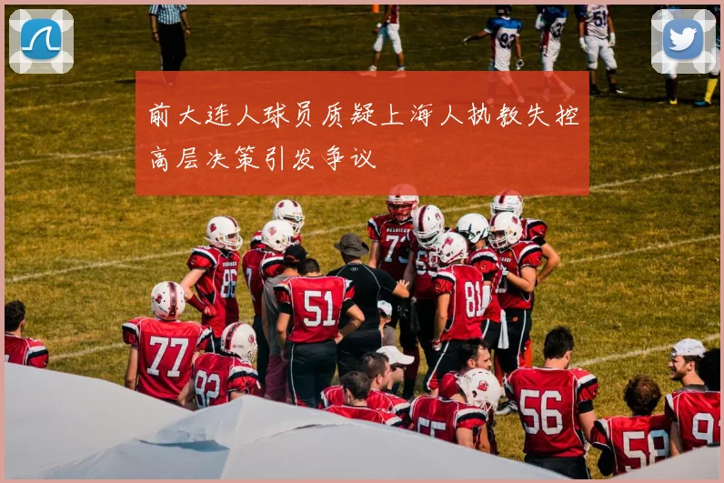 前大连人球员质疑上海人执教失控高层决策引发争议