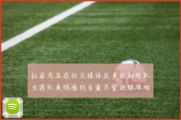 拉菲尼亚在社交媒体发声鼓励球队为团队表现感到自豪尽管进球艰难