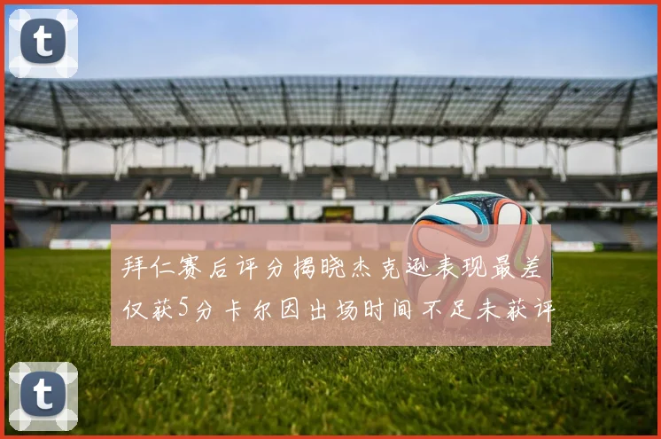 拜仁赛后评分揭晓杰克逊表现最差仅获5分卡尔因出场时间不足未获评分