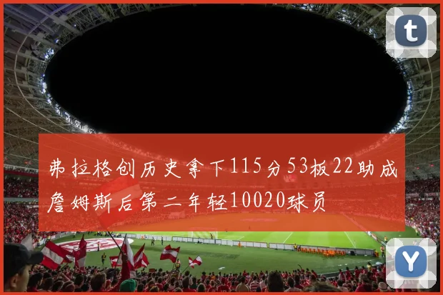 弗拉格创历史拿下115分53板22助成詹姆斯后第二年轻10020球员