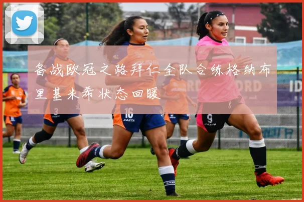 备战欧冠之路拜仁全队合练格纳布里基米希状态回暖