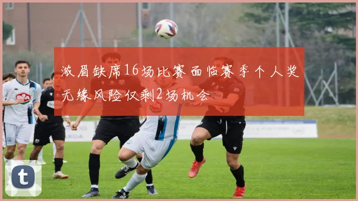 浓眉缺席16场比赛面临赛季个人奖无缘风险仅剩2场机会