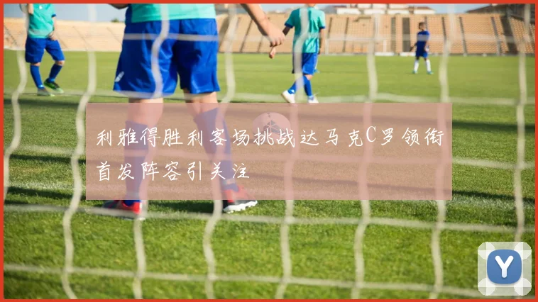 利雅得胜利客场挑战达马克C罗领衔首发阵容引关注