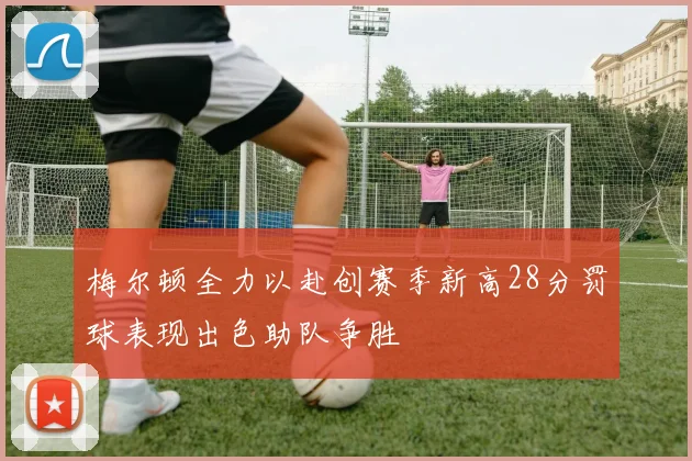 梅尔顿全力以赴创赛季新高28分罚球表现出色助队争胜