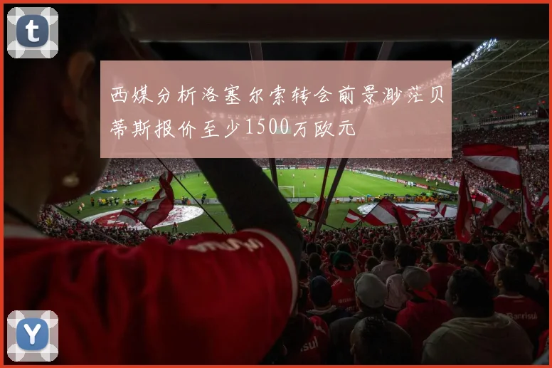 西媒分析洛塞尔索转会前景渺茫贝蒂斯报价至少1500万欧元