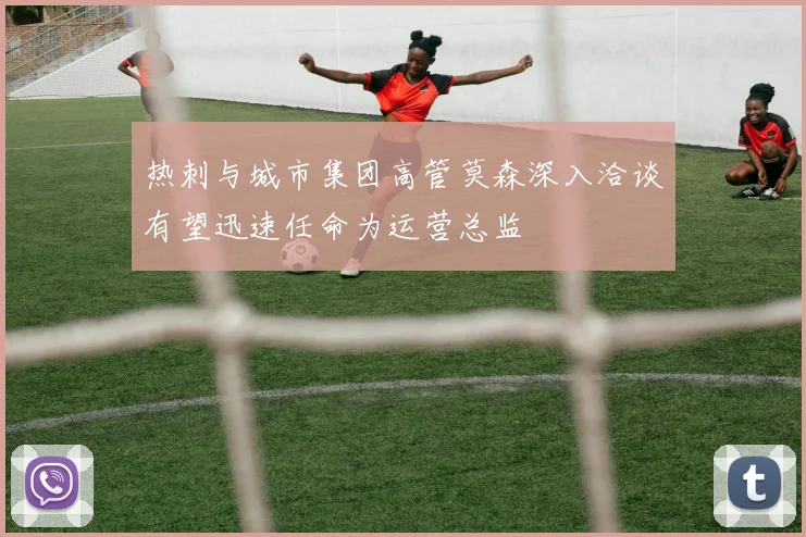 热刺与城市集团高管莫森深入洽谈有望迅速任命为运营总监