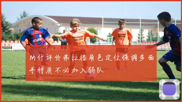 纳什评价弗拉格角色定位强调多面手特质不必加入弱队