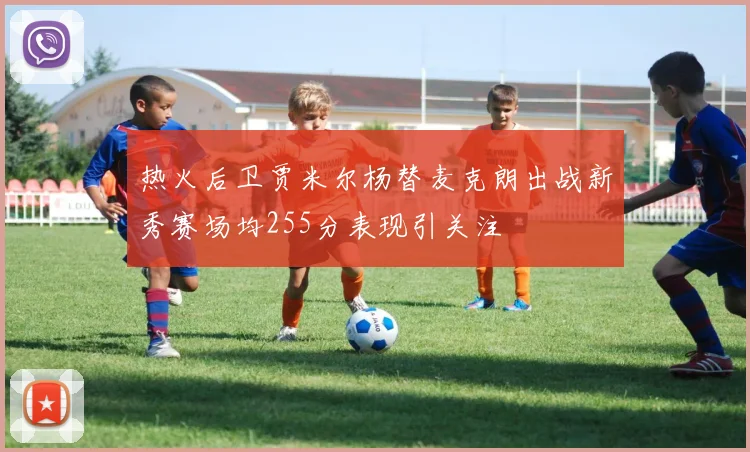 热火后卫贾米尔杨替麦克朗出战新秀赛场均255分表现引关注