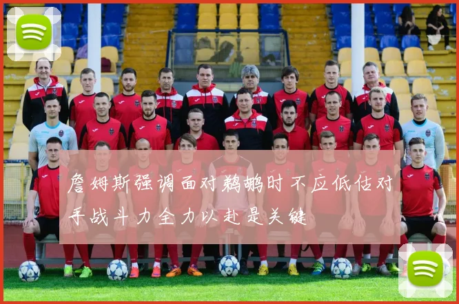詹姆斯强调面对鹈鹕时不应低估对手战斗力全力以赴是关键