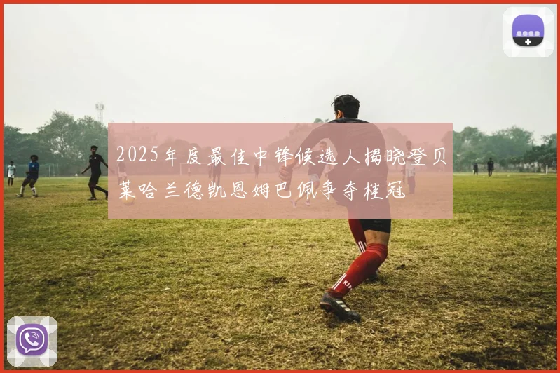 2025年度最佳中锋候选人揭晓登贝莱哈兰德凯恩姆巴佩争夺桂冠