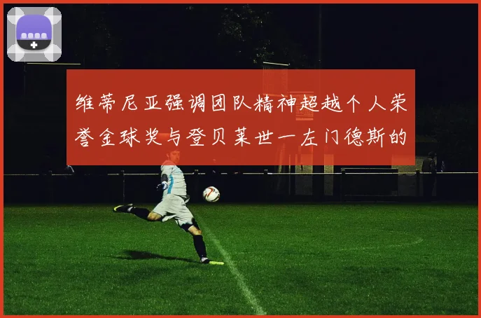 维蒂尼亚强调团队精神超越个人荣誉金球奖与登贝莱世一左门德斯的价值解析