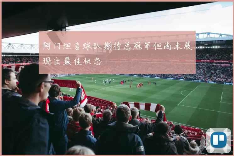 阿门坦言球队期待总冠军但尚未展现出最佳状态